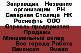 Заправщик › Название организации ­ РН Северная Столица, НК Роснефть, ООО › Отрасль предприятия ­ Продажи › Минимальный оклад ­ 20 000 - Все города Работа » Вакансии   . Ямало-Ненецкий АО,Муравленко г.